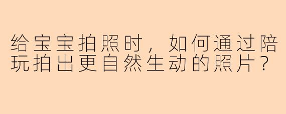 给宝宝拍照时，如何通过陪玩拍出更自然生动的照片？