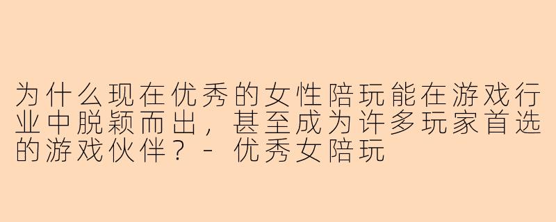 为什么现在优秀的女性陪玩能在游戏行业中脱颖而出，甚至成为许多玩家首选的游戏伙伴？