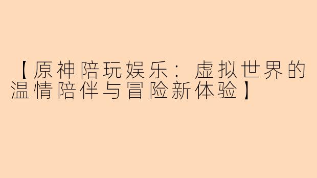 【原神陪玩娱乐：虚拟世界的温情陪伴与冒险新体验】