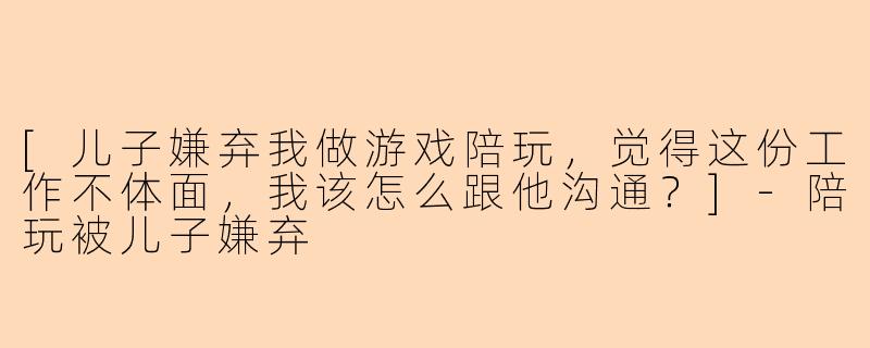 [儿子嫌弃我做游戏陪玩，觉得这份工作不体面，我该怎么跟他沟通？]