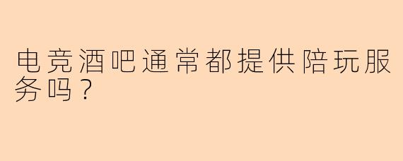 电竞酒吧通常都提供陪玩服务吗？