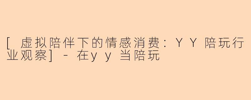[虚拟陪伴下的情感消费：YY陪玩行业观察]-在yy当陪玩