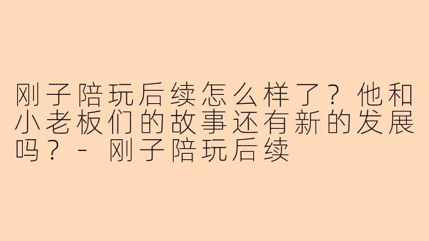 刚子陪玩后续怎么样了？他和小老板们的故事还有新的发展吗？-刚子陪玩后续
