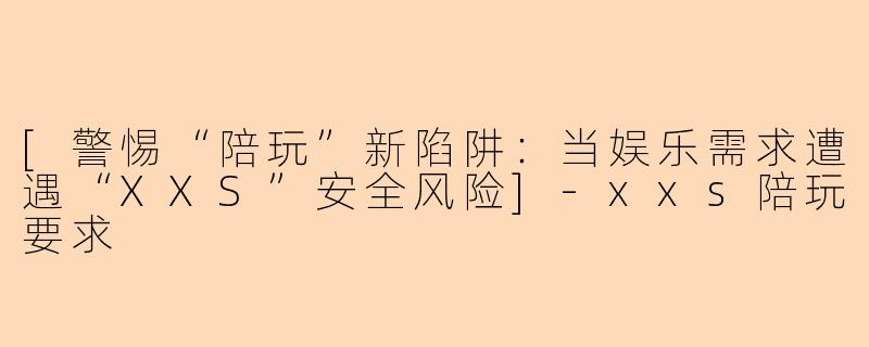 [警惕“陪玩”新陷阱：当娱乐需求遭遇“XXS”安全风险]-xxs陪玩要求