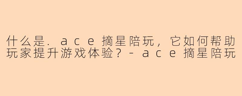 什么是.ace摘星陪玩，它如何帮助玩家提升游戏体验？