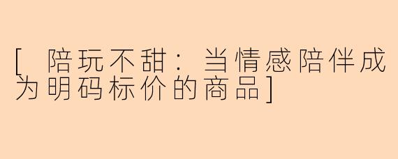 [陪玩不甜：当情感陪伴成为明码标价的商品]