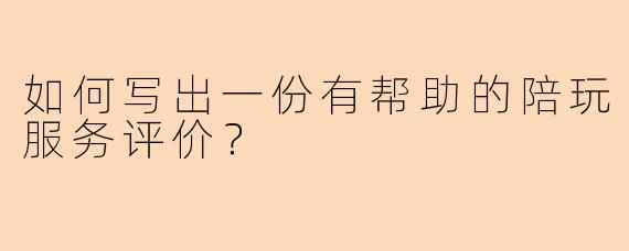 如何写出一份有帮助的陪玩服务评价?