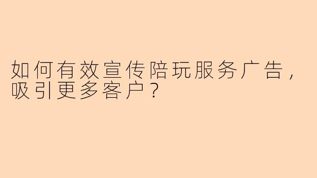 如何有效宣传陪玩服务广告，吸引更多客户？