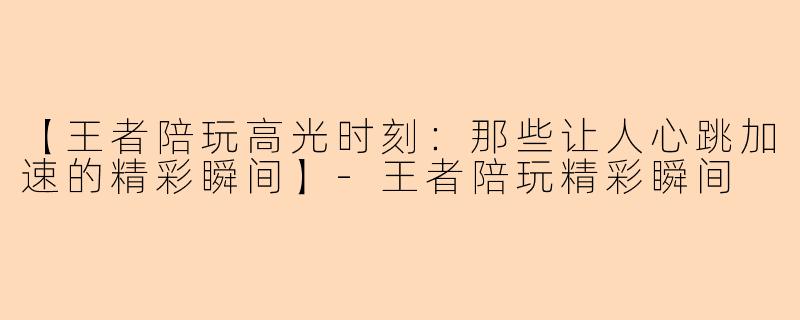 【王者陪玩高光时刻：那些让人心跳加速的精彩瞬间】