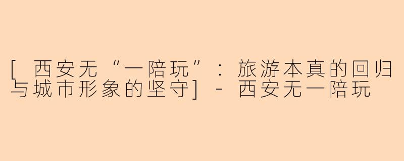 [西安无“一陪玩”：旅游本真的回归与城市形象的坚守]