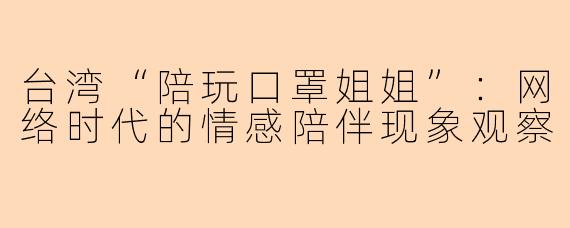 台湾“陪玩口罩姐姐”：网络时代的情感陪伴现象观察