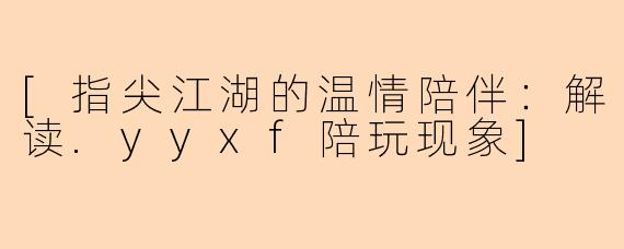[指尖江湖的温情陪伴：解读.yyxf陪玩现象]