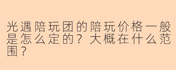光遇陪玩团的陪玩价格一般是怎么定的？大概在什么范围？