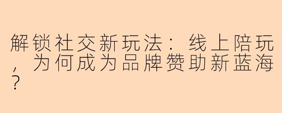 解锁社交新玩法:线上陪玩,为何成为品牌赞助新蓝海?