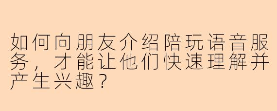 如何向朋友介绍陪玩语音服务，才能让他们快速理解并产生兴趣？