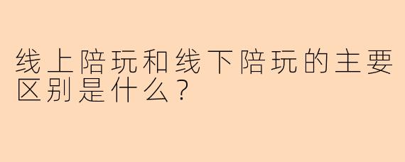 线上陪玩和线下陪玩的主要区别是什么？