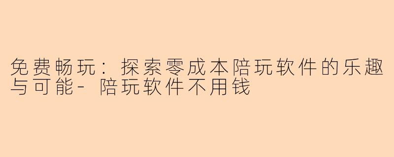 免费畅玩：探索零成本陪玩软件的乐趣与可能-陪玩软件不用钱