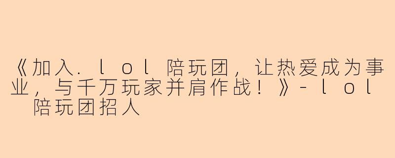 《加入.lol陪玩团，让热爱成为事业，与千万玩家并肩作战！》-lol 陪玩团招人