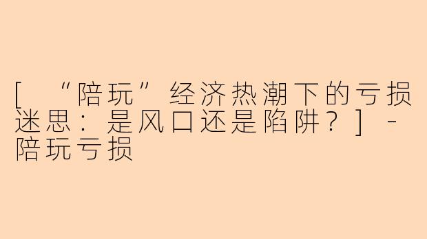 [“陪玩”经济热潮下的亏损迷思：是风口还是陷阱？]
