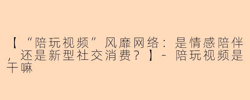 【“陪玩视频”风靡网络：是情感陪伴，还是新型社交消费？】