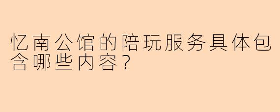 忆南公馆的陪玩服务具体包含哪些内容？