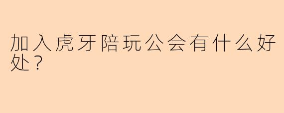 加入虎牙陪玩公会有什么好处？