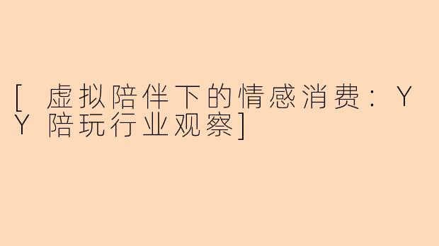 [虚拟陪伴下的情感消费：YY陪玩行业观察]