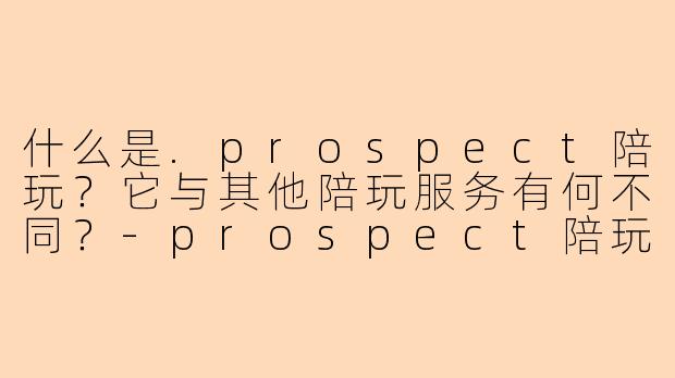 什么是.prospect陪玩？它与其他陪玩服务有何不同？-prospect陪玩