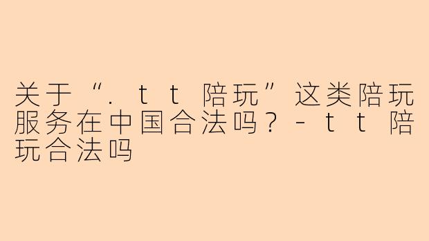 关于“.tt陪玩”这类陪玩服务在中国合法吗？-tt陪玩合法吗