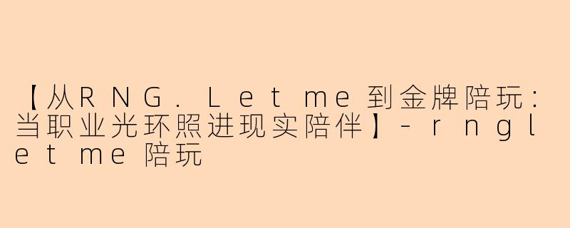 【从RNG.Letme到金牌陪玩:当职业光环照进现实陪伴】-rngletme陪玩