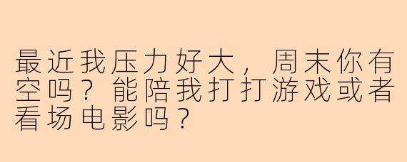最近我压力好大，周末你有空吗？能陪我打打游戏或者看场电影吗？