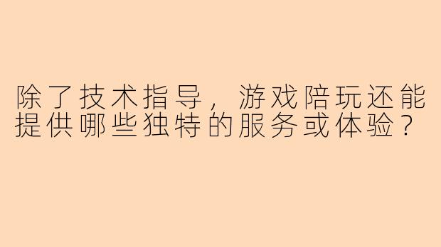除了技术指导，游戏陪玩还能提供哪些独特的服务或体验？