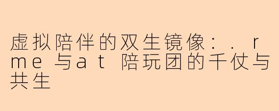 虚拟陪伴的双生镜像：.rme与at陪玩团的千仗与共生