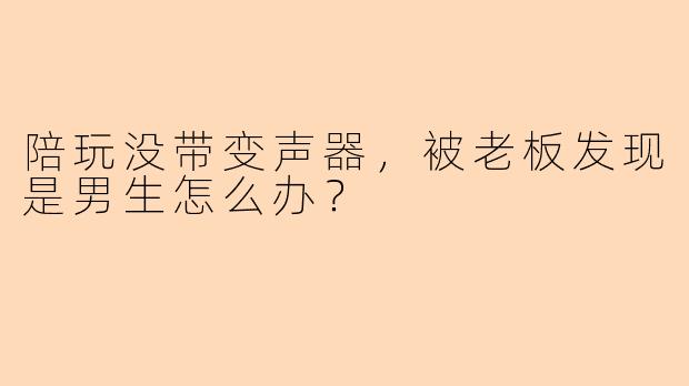 陪玩没带变声器，被老板发现是男生怎么办？