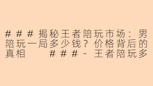 ###揭秘王者陪玩市场：男陪玩一局多少钱？价格背后的真相

###-王者陪玩多少钱一把男陪玩