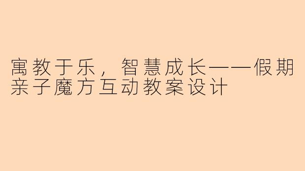 寓教于乐，智慧成长——假期亲子魔方互动教案设计