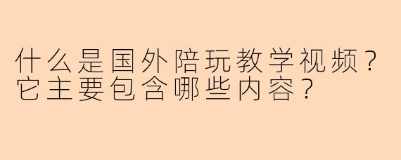 什么是国外陪玩教学视频？它主要包含哪些内容？