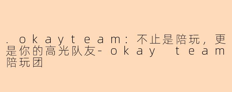 .okayteam：不止是陪玩，更是你的高光队友-okay team陪玩团
