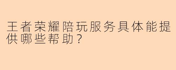 王者荣耀陪玩服务具体能提供哪些帮助？