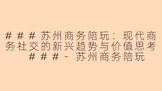 ###苏州商务陪玩：现代商务社交的新兴趋势与价值思考

###-苏州商务陪玩