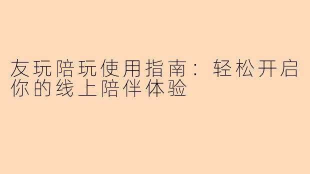 友玩陪玩使用指南:轻松开启你的线上陪伴体验
