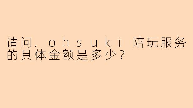 请问.ohsuki陪玩服务的具体金额是多少？