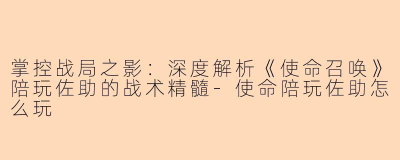 掌控战局之影：深度解析《使命召唤》陪玩佐助的战术精髓-使命陪玩佐助怎么玩
