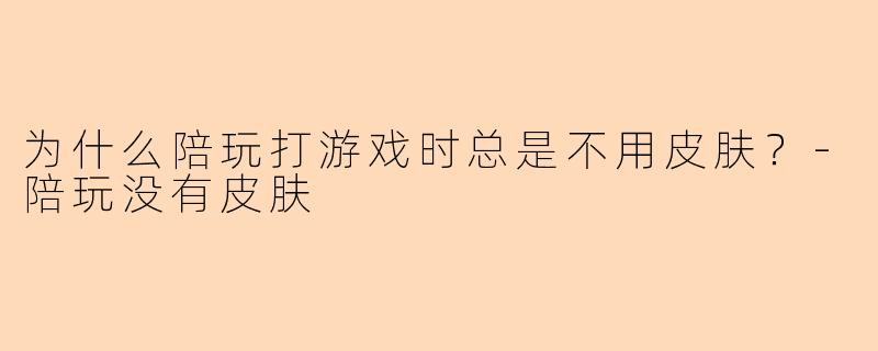 为什么陪玩打游戏时总是不用皮肤？
