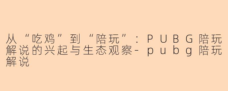 从“吃鸡”到“陪玩”:PUBG陪玩解说的兴起与生态观察-pubg陪玩解说