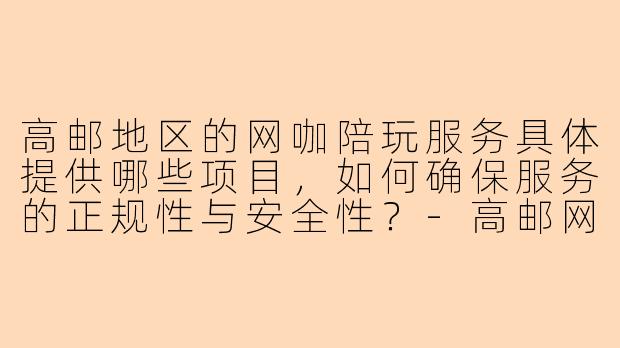 高邮地区的网咖陪玩服务具体提供哪些项目，如何确保服务的正规性与安全性？-高邮网咖陪玩