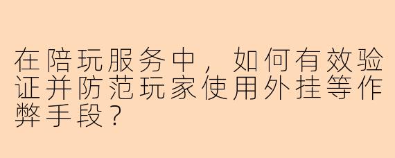 在陪玩服务中，如何有效验证并防范玩家使用外挂等作弊手段？