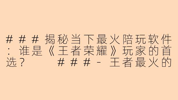 ###揭秘当下最火陪玩软件：谁是《王者荣耀》玩家的首选？

###-王者最火的陪玩软件是哪个