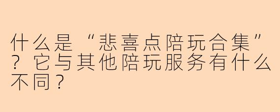 什么是“悲喜点陪玩合集”？它与其他陪玩服务有什么不同？