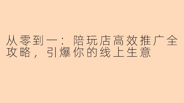 从零到一：陪玩店高效推广全攻略，引爆你的线上生意